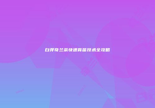 白芽奇兰茶快速育苗技术全攻略