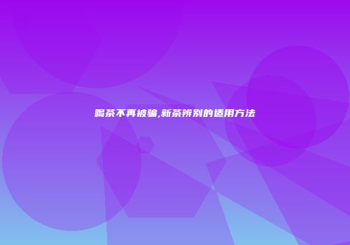 喝茶不再被骗,新茶辨别的适用方法