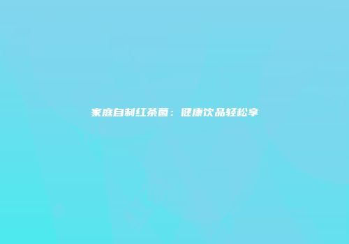 家庭自制红茶菌：健康饮品轻松享