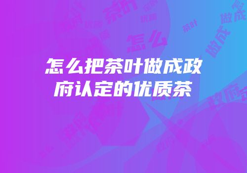 怎么把茶叶做成政府认定的优质茶