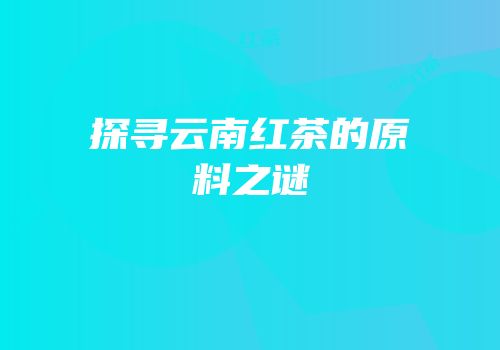 探寻云南红茶的原料之谜