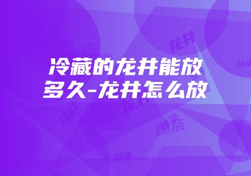 冷藏的龙井能放多久-龙井怎么放