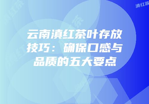 云南滇红茶叶存放技巧：确保口感与品质的五大要点