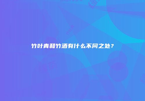 竹叶青和竹酒有什么不同之处？