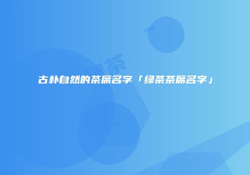 古朴自然的茶席名字「绿茶茶席名字」