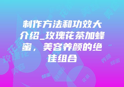 制作方法和功效大介绍_玫瑰花茶加蜂蜜，美容养颜的绝佳组合