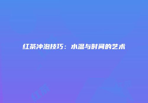 红茶冲泡技巧：水温与时间的艺术