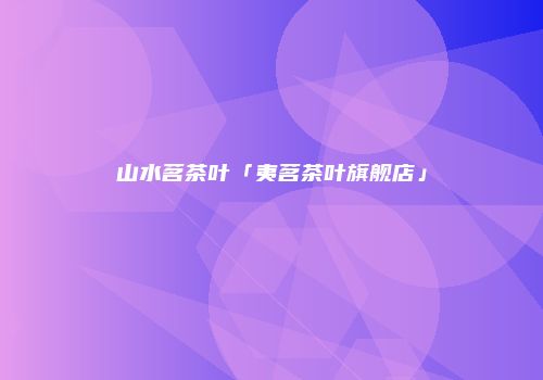 山水茗茶叶「夷茗茶叶旗舰店」