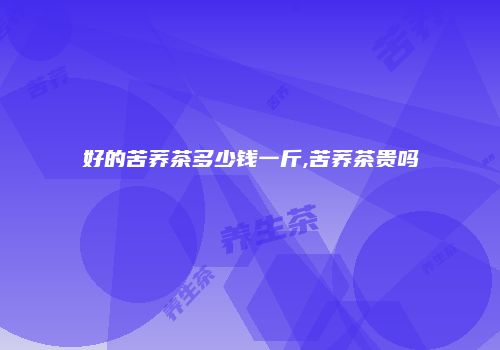 好的苦荞茶多少钱一斤,苦荞茶贵吗