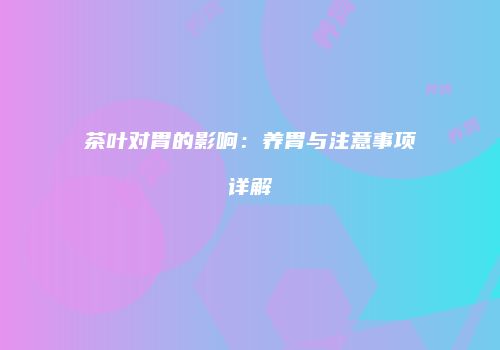 茶叶对胃的影响：养胃与注意事项详解