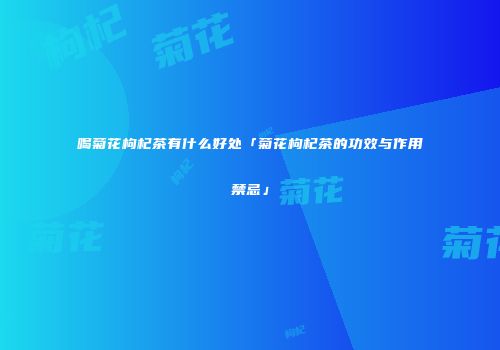喝菊花枸杞茶有什么好处「菊花枸杞茶的功效与作用禁忌」