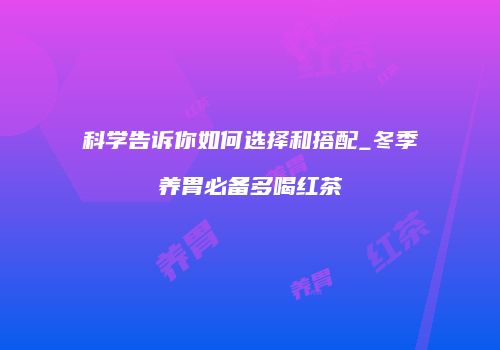 科学告诉你如何选择和搭配_冬季养胃必备多喝红茶