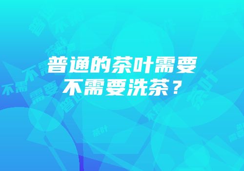 普通的茶叶需要不需要洗茶？