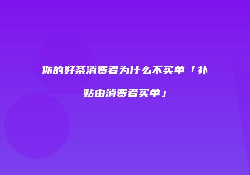 你的好茶消费者为什么不买单「补贴由消费者买单」