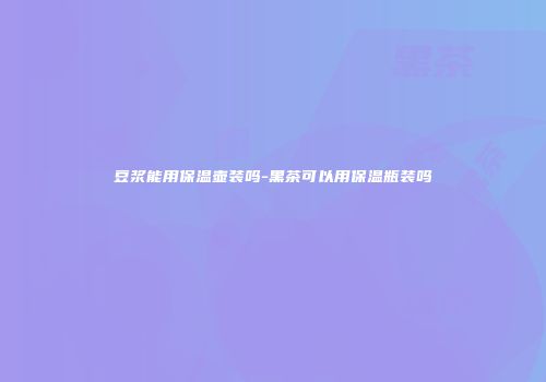 豆浆能用保温壶装吗-黑茶可以用保温瓶装吗