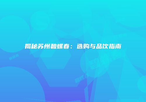 揭秘苏州碧螺春：选购与品饮指南