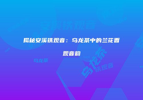 揭秘安溪铁观音：乌龙茶中的兰花香观音韵