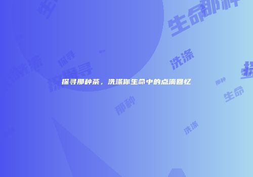 探寻那种茶，洗涤你生命中的点滴回忆