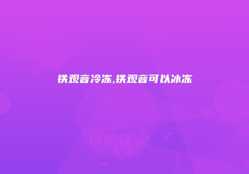 铁观音冷冻,铁观音可以冰冻
