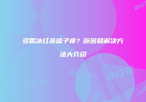 多喝冰红茶嗓子痒？原因和解决方法大介绍