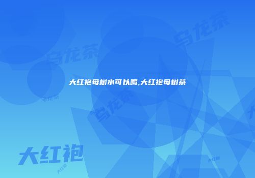 大红袍母树水可以喝,大红袍母树茶