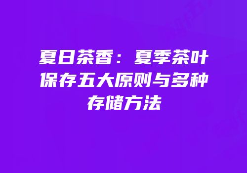 夏日茶香：夏季茶叶保存五大原则与多种存储方法