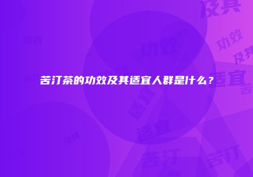 苦汀茶的功效及其适宜人群是什么？