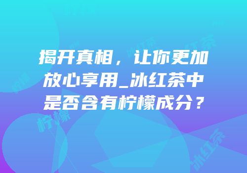 揭开真相，让你更加放心享用_冰红茶中是否含有柠檬成分？