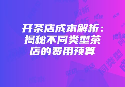 开茶店成本解析：揭秘不同类型茶店的费用预算
