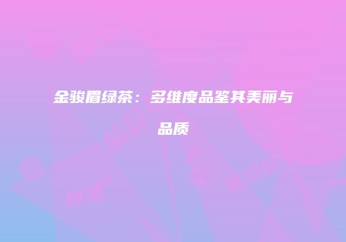 金骏眉绿茶：多维度品鉴其美丽与品质