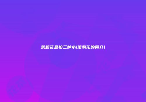 茉莉花最怕三种水(茉莉花的简介)
