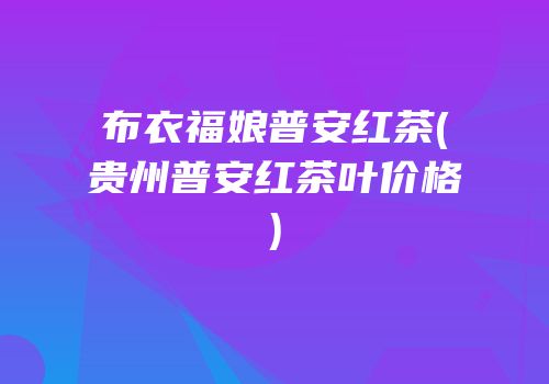 布衣福娘普安红茶(贵州普安红茶叶价格)