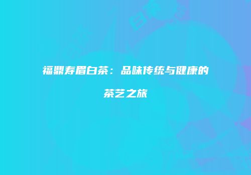 福鼎寿眉白茶：品味传统与健康的茶艺之旅