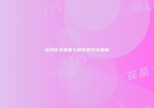 牡丹花茶品鉴与制作技巧全解析