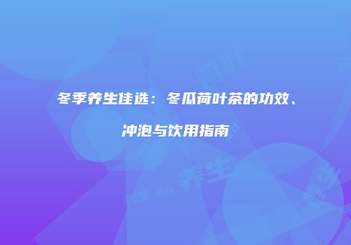 冬季养生佳选：冬瓜荷叶茶的功效、冲泡与饮用指南