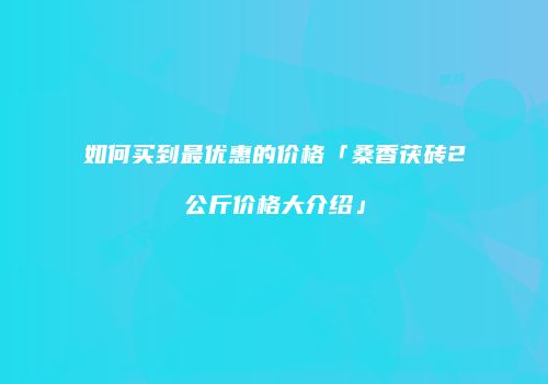 如何买到最优惠的价格「桑香茯砖2公斤价格大介绍」