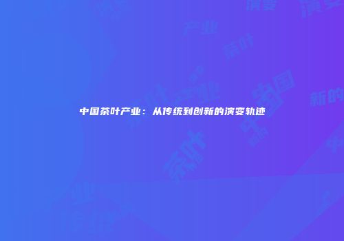中国茶叶产业：从传统到创新的演变轨迹