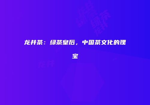 龙井茶：绿茶皇后，中国茶文化的瑰宝