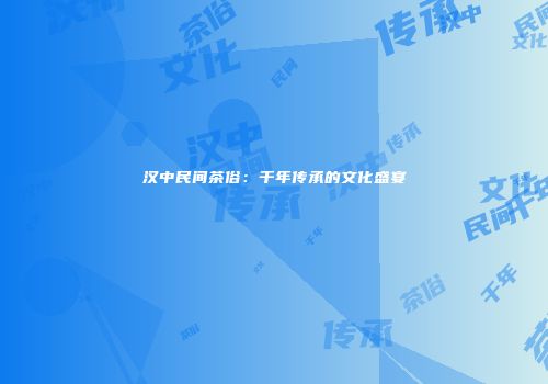 汉中民间茶俗：千年传承的文化盛宴