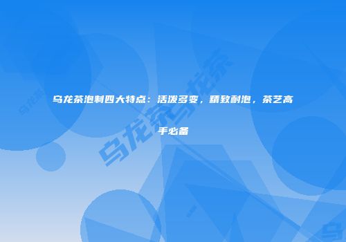 乌龙茶泡制四大特点：活泼多变，精致耐泡，茶艺高手必备