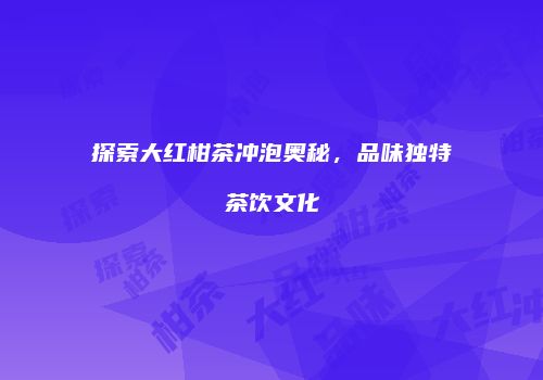 探索大红柑茶冲泡奥秘，品味独特茶饮文化