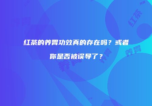 红茶的养胃功效真的存在吗？或者你是否被误导了？