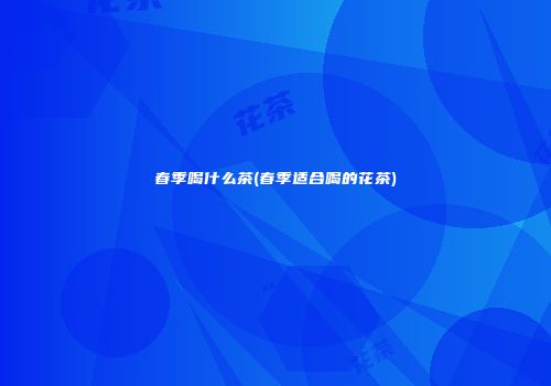 春季喝什么茶(春季适合喝的花茶)