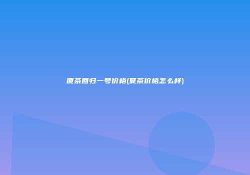 厦茶回归一号价格(夏茶价格怎么样)