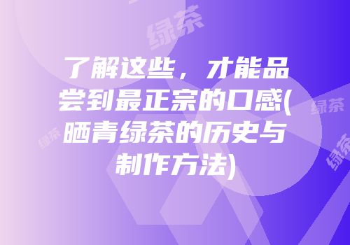 了解这些，才能品尝到最正宗的口感(晒青绿茶的历史与制作方法)