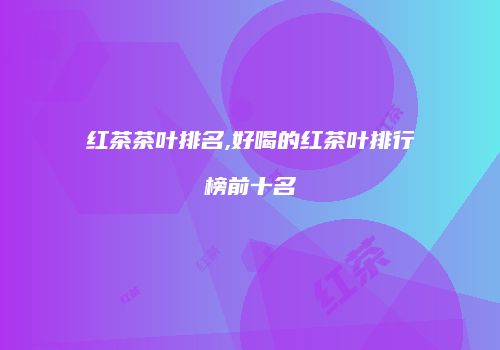 红茶茶叶排名,好喝的红茶叶排行榜前十名