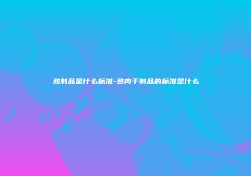 熟制品是什么标准-熟肉干制品的标准是什么