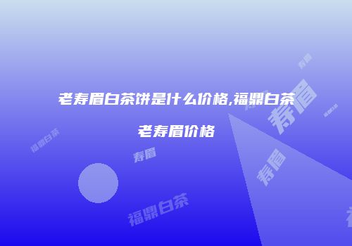 老寿眉白茶饼是什么价格,福鼎白茶老寿眉价格