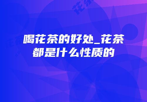 喝花茶的好处_花茶都是什么性质的