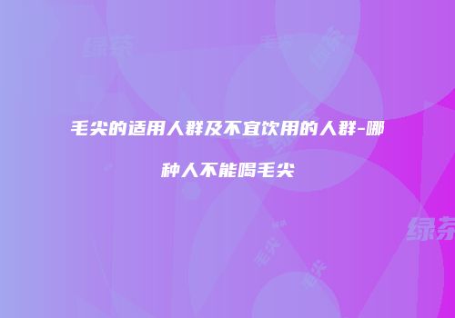 毛尖的适用人群及不宜饮用的人群-哪种人不能喝毛尖